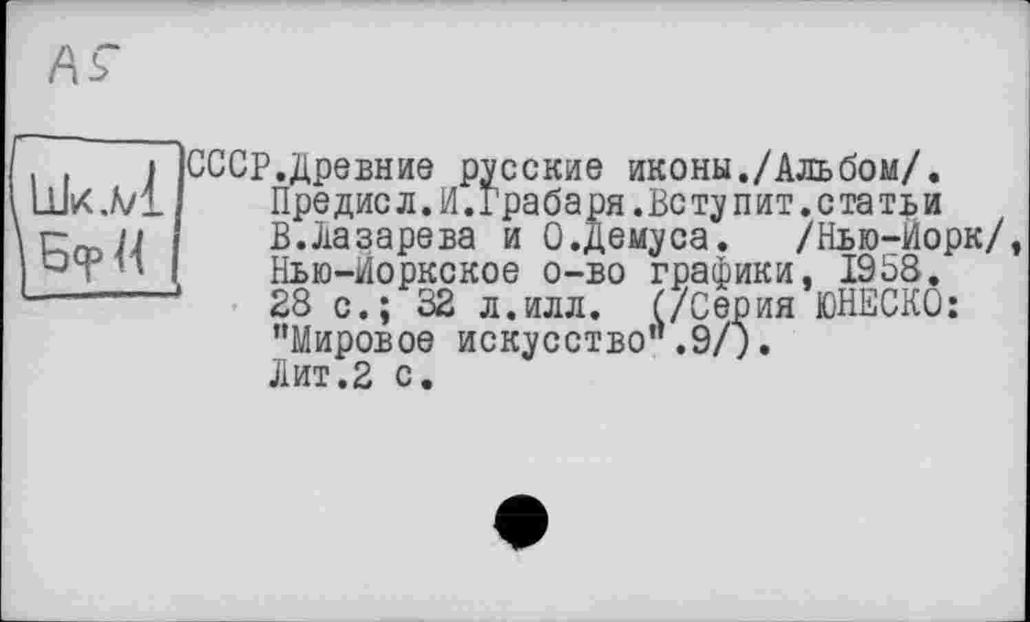 ﻿Шк.А/1
СССР.древние русские иконы./Альбом/.
Пре дис л. И.Грабаря.Вету пит. статьи
В.Лазарева и О.Демуса. /Нью-Йорк/ Нью-Йоркское о-во графики. 1958.
28 с.; 32 л.илл. (/Серия ЮНЕСКО: "Мировое искусство".9/).
Лит.2 с.